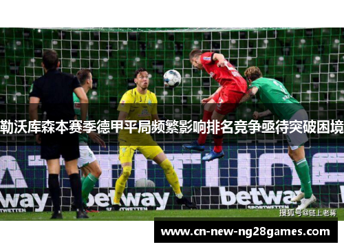 勒沃库森本赛季德甲平局频繁影响排名竞争亟待突破困境