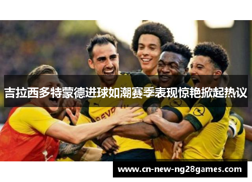 吉拉西多特蒙德进球如潮赛季表现惊艳掀起热议