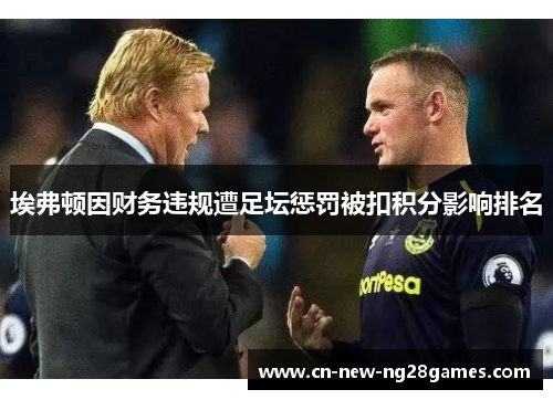 埃弗顿因财务违规遭足坛惩罚被扣积分影响排名