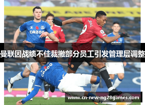 曼联因战绩不佳裁撤部分员工引发管理层调整 曼联因战绩不佳裁撤部分员工引发管理层调整