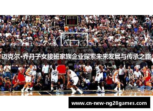 迈克尔·乔丹子女接班家族企业探索未来发展与传承之路 迈克尔·乔丹子女接班家族企业探索未来发展与传承之路