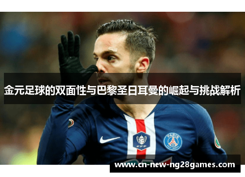 金元足球的双面性与巴黎圣日耳曼的崛起与挑战解析 金元足球的双面性与巴黎圣日耳曼的崛起与挑战解析