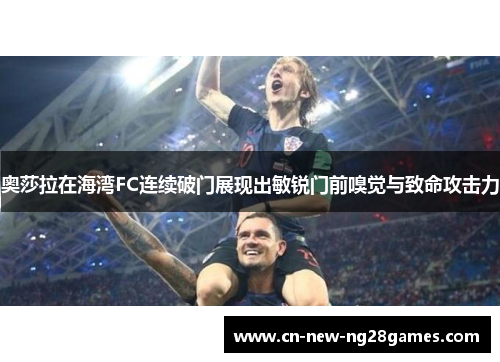 奥莎拉在海湾FC连续破门展现出敏锐门前嗅觉与致命攻击力 奥莎拉在海湾FC连续破门展现出敏锐门前嗅觉与致命攻击力