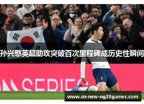 孙兴慜英超助攻突破百次里程碑成历史性瞬间 孙兴慜英超助攻突破百次里程碑成历史性瞬间